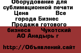 Оборудование для сублимационной печати › Цена ­ 110 000 - Все города Бизнес » Продажа готового бизнеса   . Чукотский АО,Анадырь г.